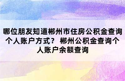 哪位朋友知道郴州市住房公积金查询个人账户方式？ 郴州公积金查询个人账户余额查询